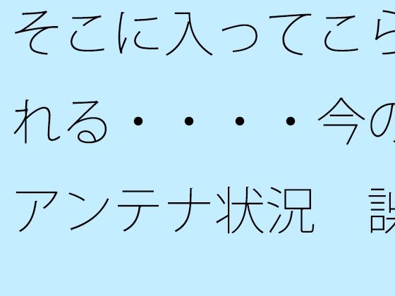 【無料】そこに入ってこられる・・・・今のアンテナ状況 誤解だが細部の話 【d_521326zero】