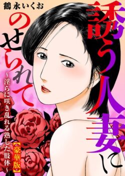 誘う人妻にのせられて〜淫らに咲き乱れる熟した肢体〜【豪華版】 【b404adit09126】